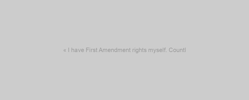 « I have First Amendment rights myself. Countl